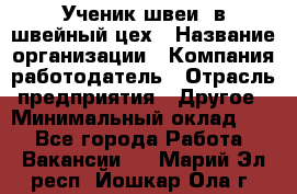 Ученик швеи. в швейный цех › Название организации ­ Компания-работодатель › Отрасль предприятия ­ Другое › Минимальный оклад ­ 1 - Все города Работа » Вакансии   . Марий Эл респ.,Йошкар-Ола г.